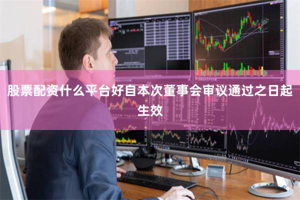 股票配资什么平台好自本次董事会审议通过之日起生效