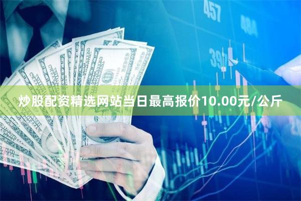 炒股配资精选网站当日最高报价10.00元/公斤