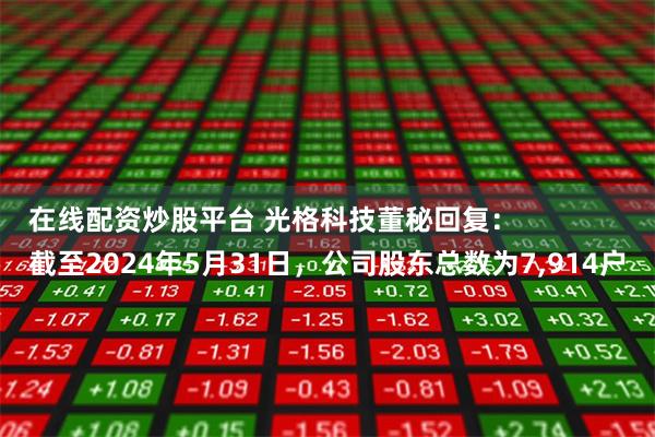在线配资炒股平台 光格科技董秘回复：
截至2024年5月31日，公司股东总数为7,914户