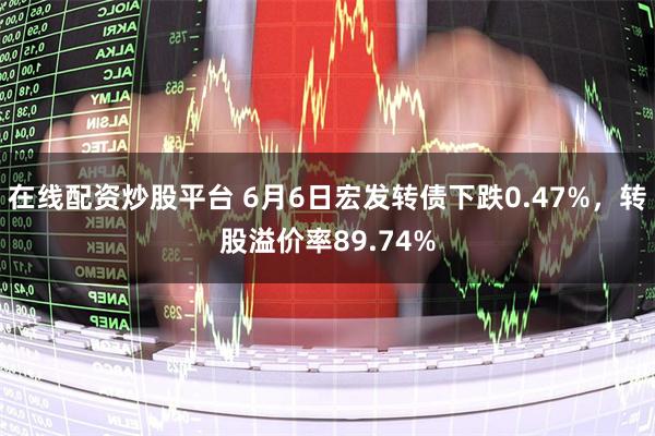 在线配资炒股平台 6月6日宏发转债下跌0.47%，转股溢价率89.74%