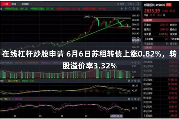 在线杠杆炒股申请 6月6日苏租转债上涨0.82%，转股溢价率3.32%