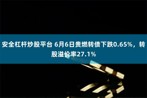 安全杠杆炒股平台 6月6日贵燃转债下跌0.65%，转股溢价率27.1%
