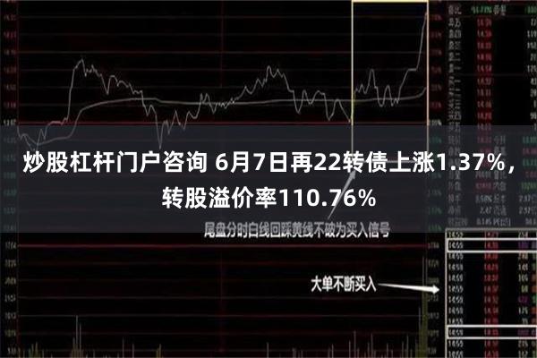 炒股杠杆门户咨询 6月7日再22转债上涨1.37%，转股溢价率110.76%