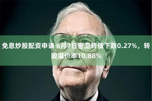 免息炒股配资申请 6月7日密卫转债下跌0.27%，转股溢价率10.88%