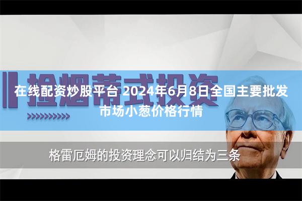 在线配资炒股平台 2024年6月8日全国主要批发市场小葱价格行情