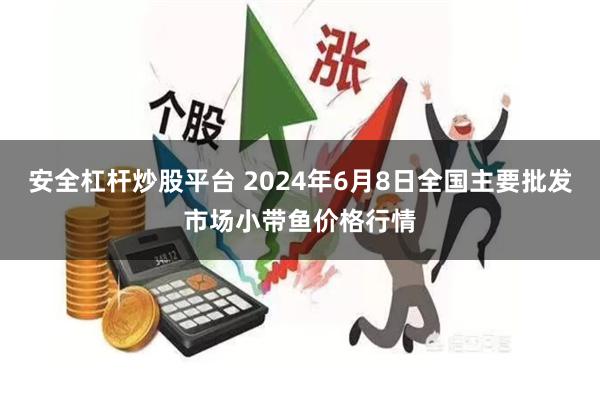 安全杠杆炒股平台 2024年6月8日全国主要批发市场小带鱼价格行情
