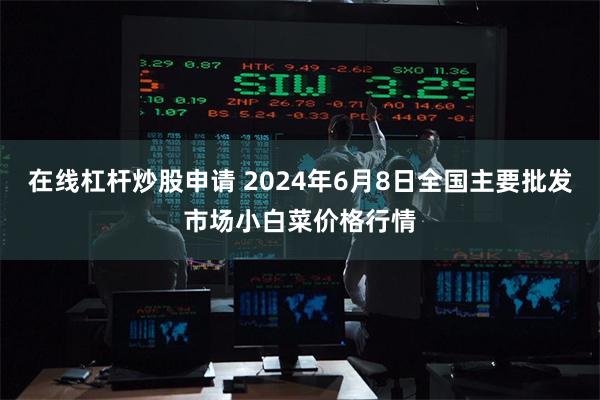 在线杠杆炒股申请 2024年6月8日全国主要批发市场小白菜价格行情