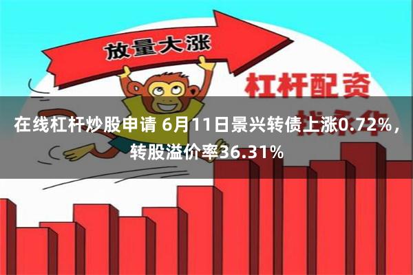 在线杠杆炒股申请 6月11日景兴转债上涨0.72%，转股溢价率36.31%