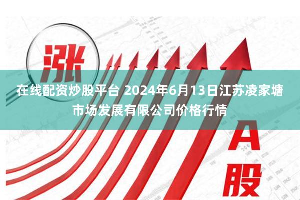 在线配资炒股平台 2024年6月13日江苏凌家塘市场发展有限公司价格行情