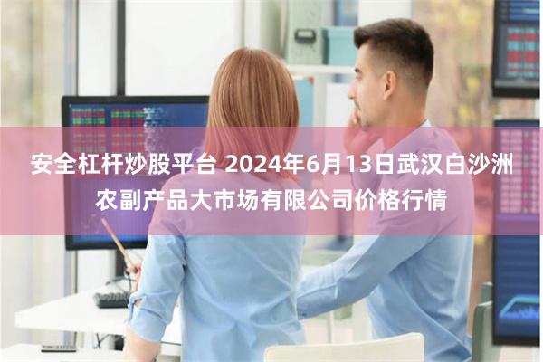 安全杠杆炒股平台 2024年6月13日武汉白沙洲农副产品大市场有限公司价格行情
