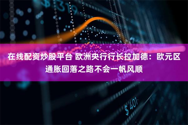 在线配资炒股平台 欧洲央行行长拉加德：欧元区通胀回落之路不会一帆风顺