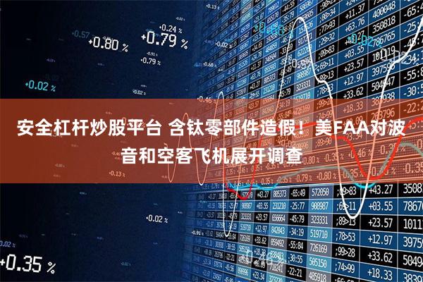 安全杠杆炒股平台 含钛零部件造假！美FAA对波音和空客飞机展开调查