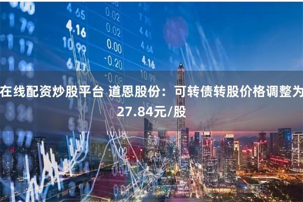 在线配资炒股平台 道恩股份：可转债转股价格调整为27.84元/股