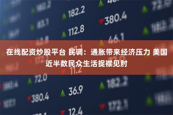 在线配资炒股平台 民调：通胀带来经济压力 美国近半数民众生活捉襟见肘