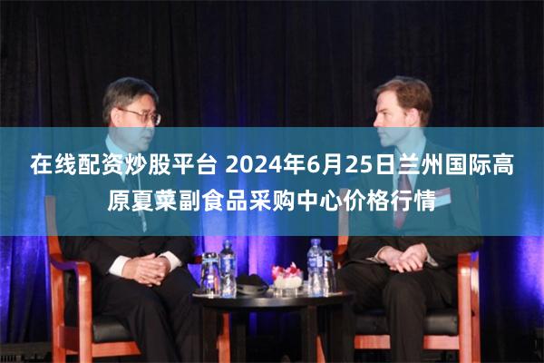 在线配资炒股平台 2024年6月25日兰州国际高原夏菜副食品采购中心价格行情