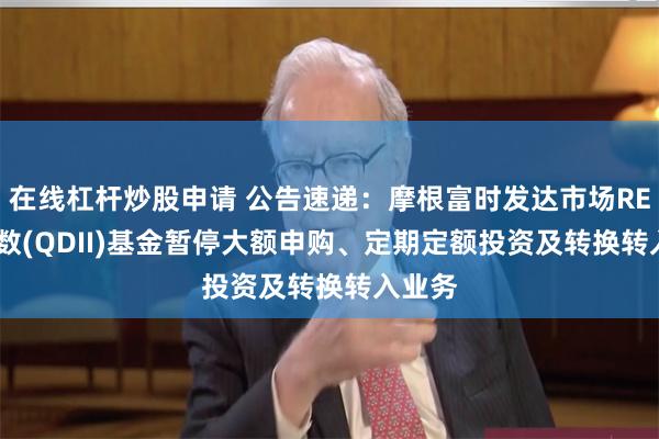 在线杠杆炒股申请 公告速递：摩根富时发达市场REITs指数(QDII)基金暂停大额申购、定期定额投资及转换转入业务