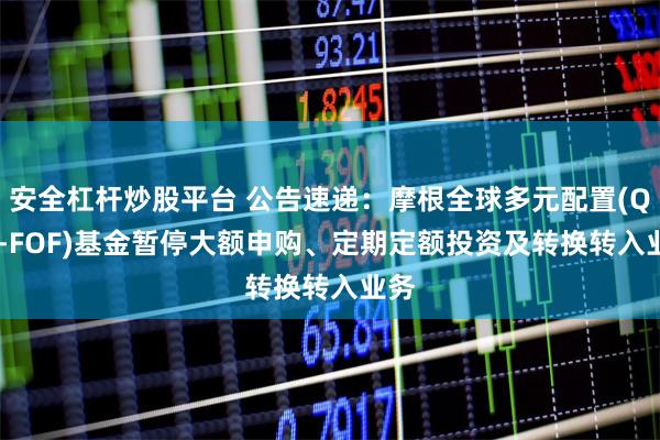 安全杠杆炒股平台 公告速递：摩根全球多元配置(QDII-FOF)基金暂停大额申购、定期定额投资及转换转入业务