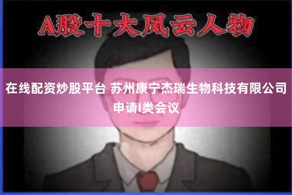 在线配资炒股平台 苏州康宁杰瑞生物科技有限公司申请I类会议
