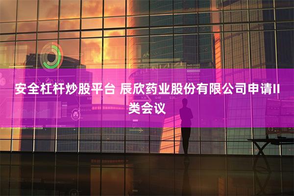 安全杠杆炒股平台 辰欣药业股份有限公司申请II类会议