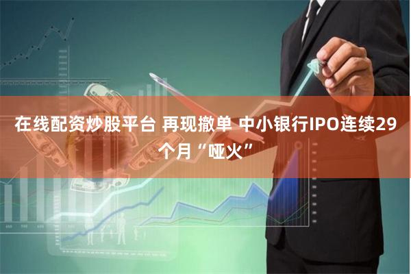 在线配资炒股平台 再现撤单 中小银行IPO连续29个月“哑火”