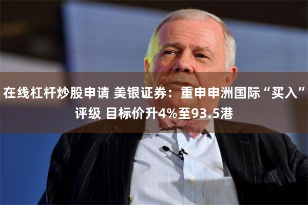 在线杠杆炒股申请 美银证券：重申申洲国际“买入”评级 目标价升4%至93.5港