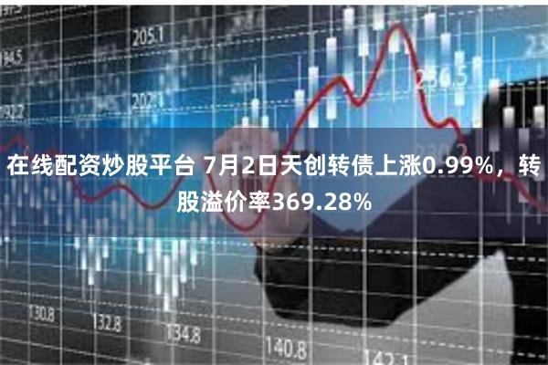 在线配资炒股平台 7月2日天创转债上涨0.99%，转股溢价率369.28%