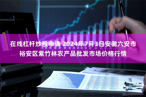 在线杠杆炒股申请 2024年7月3日安徽六安市裕安区紫竹林农产品批发市场价格行情