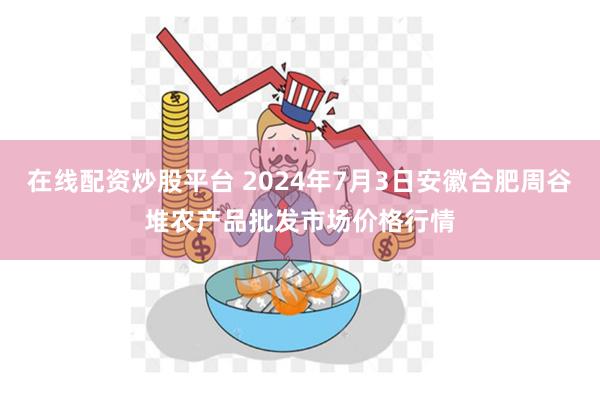 在线配资炒股平台 2024年7月3日安徽合肥周谷堆农产品批发市场价格行情