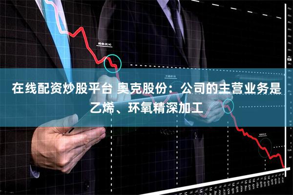 在线配资炒股平台 奥克股份：公司的主营业务是乙烯、环氧精深加工