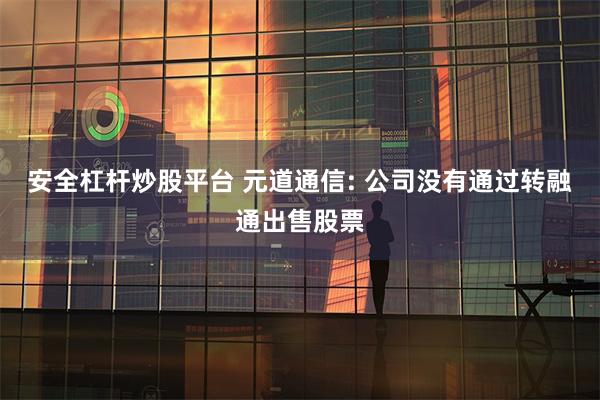 安全杠杆炒股平台 元道通信: 公司没有通过转融通出售股票