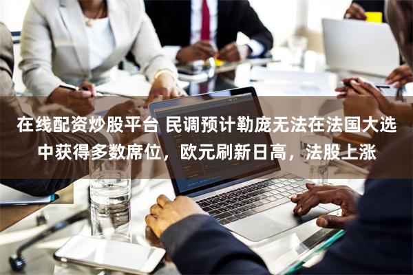 在线配资炒股平台 民调预计勒庞无法在法国大选中获得多数席位，欧元刷新日高，法股上涨