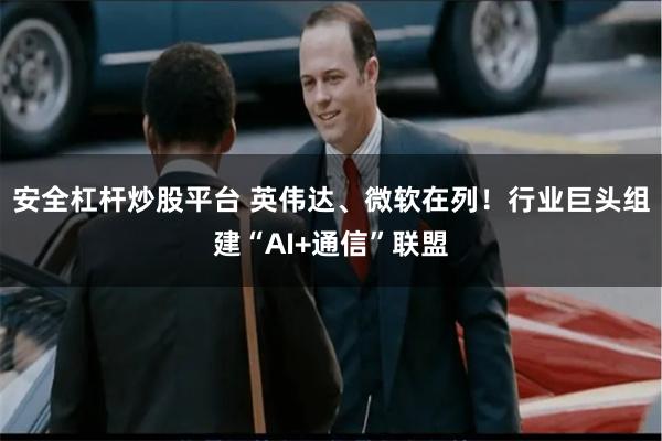 安全杠杆炒股平台 英伟达、微软在列！行业巨头组建“AI+通信”联盟