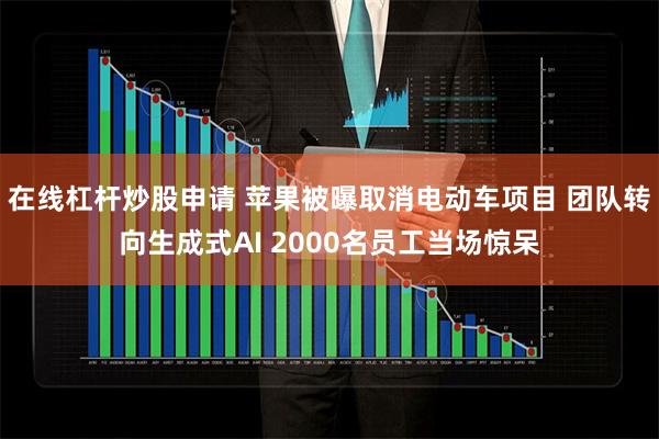 在线杠杆炒股申请 苹果被曝取消电动车项目 团队转向生成式AI 2000名员工当场惊呆