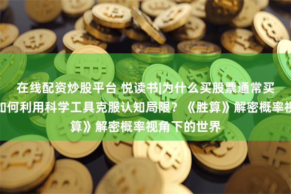 在线配资炒股平台 悦读书|为什么买股票通常买涨不买跌？如何利用科学工具克服认知局限？《胜算》解密概率视角下的世界