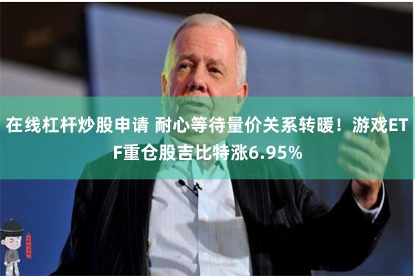 在线杠杆炒股申请 耐心等待量价关系转暖！游戏ETF重仓股吉比特涨6.95%