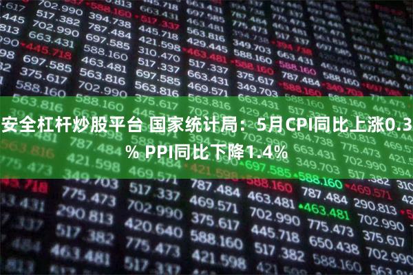 安全杠杆炒股平台 国家统计局：5月CPI同比上涨0.3% PPI同比下降1.4%