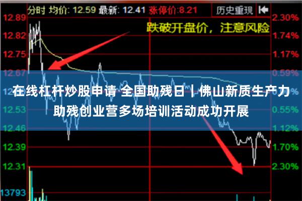 在线杠杆炒股申请 全国助残日｜佛山新质生产力助残创业营多场培训活动成功开展