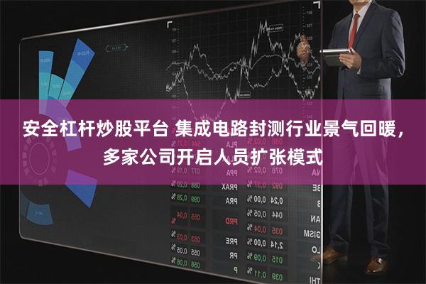 安全杠杆炒股平台 集成电路封测行业景气回暖，多家公司开启人员扩张模式
