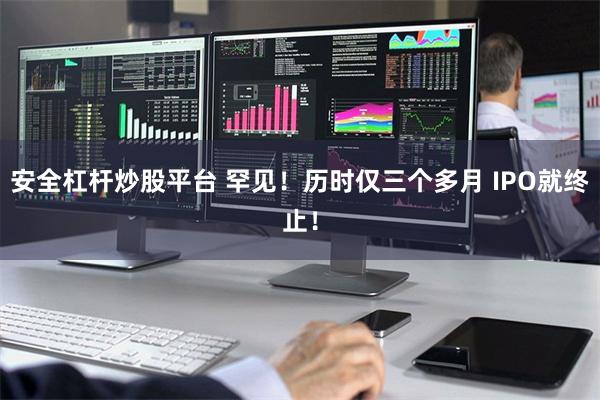 安全杠杆炒股平台 罕见！历时仅三个多月 IPO就终止！