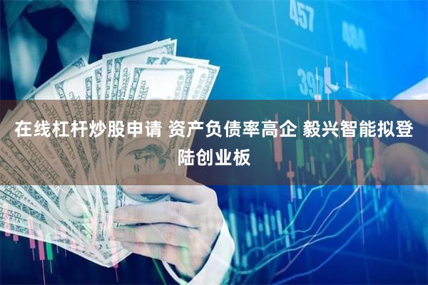 在线杠杆炒股申请 资产负债率高企 毅兴智能拟登陆创业板