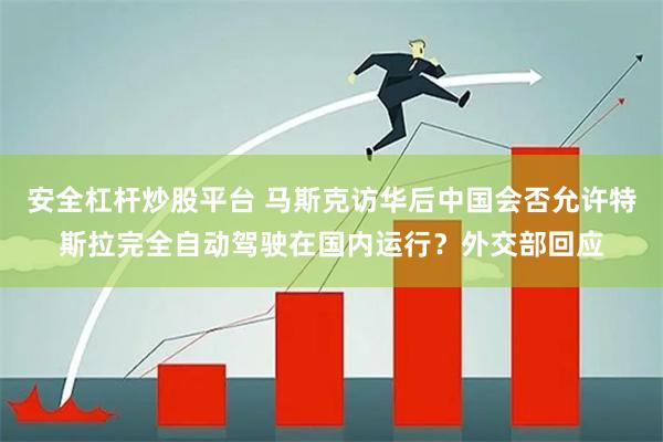 安全杠杆炒股平台 马斯克访华后中国会否允许特斯拉完全自动驾驶在国内运行？外交部回应