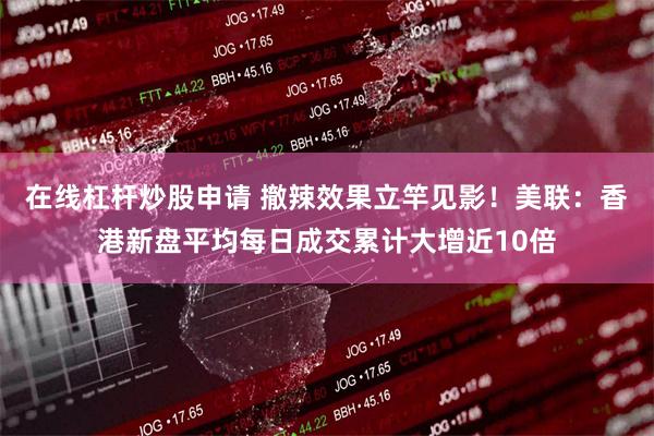 在线杠杆炒股申请 撤辣效果立竿见影！美联：香港新盘平均每日成交累计大增近10倍