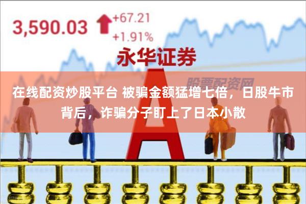 在线配资炒股平台 被骗金额猛增七倍，日股牛市背后，诈骗分子盯上了日本小散