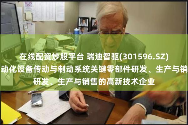 在线配资炒股平台 瑞迪智驱(301596.SZ)：是一家致力于自动化设备传动与制动系统关键零部件研发、生产与销售的高新技术企业