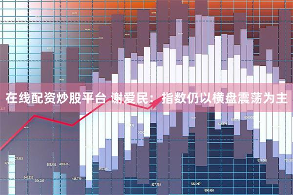 在线配资炒股平台 谢爱民：指数仍以横盘震荡为主