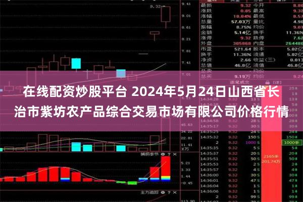 在线配资炒股平台 2024年5月24日山西省长治市紫坊农产品综合交易市场有限公司价格行情