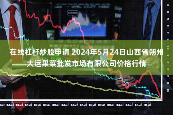 在线杠杆炒股申请 2024年5月24日山西省朔州大运果菜批发市场有限公司价格行情