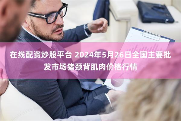 在线配资炒股平台 2024年5月26日全国主要批发市场猪颈背肌肉价格行情