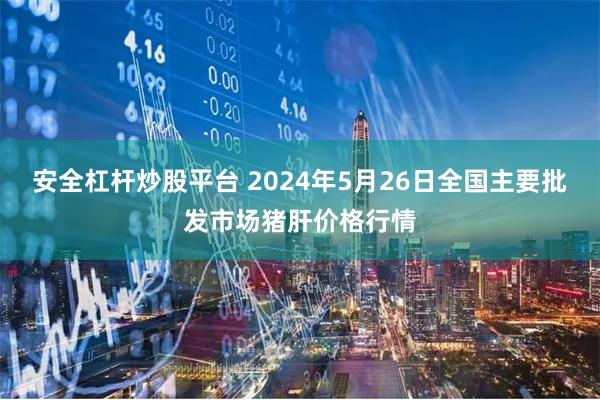 安全杠杆炒股平台 2024年5月26日全国主要批发市场猪肝价格行情