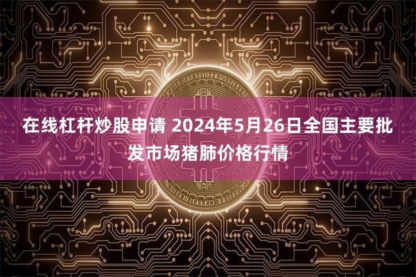 在线杠杆炒股申请 2024年5月26日全国主要批发市场猪肺价格行情
